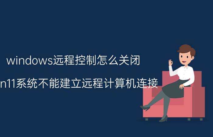 windows远程控制怎么关闭 win11系统不能建立远程计算机连接？